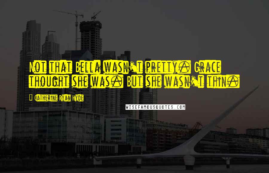 Catherine Ryan Hyde Quotes: Not that Bella wasn't pretty. Grace thought she was. But she wasn't thin.