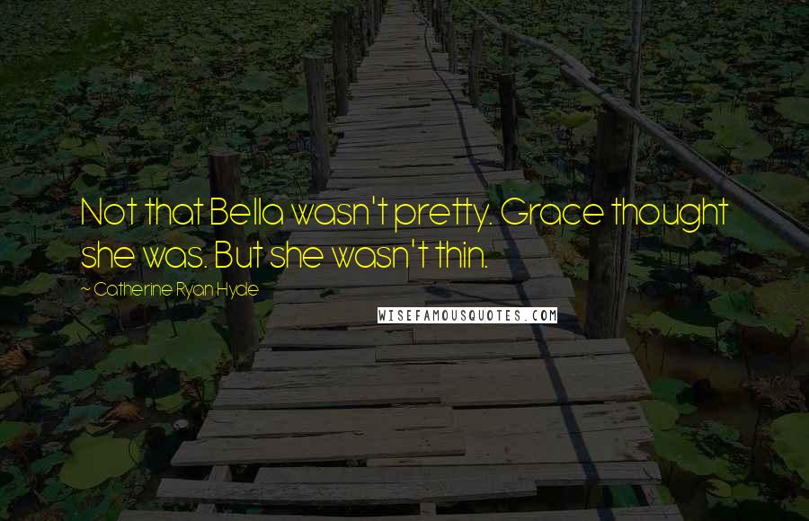 Catherine Ryan Hyde Quotes: Not that Bella wasn't pretty. Grace thought she was. But she wasn't thin.
