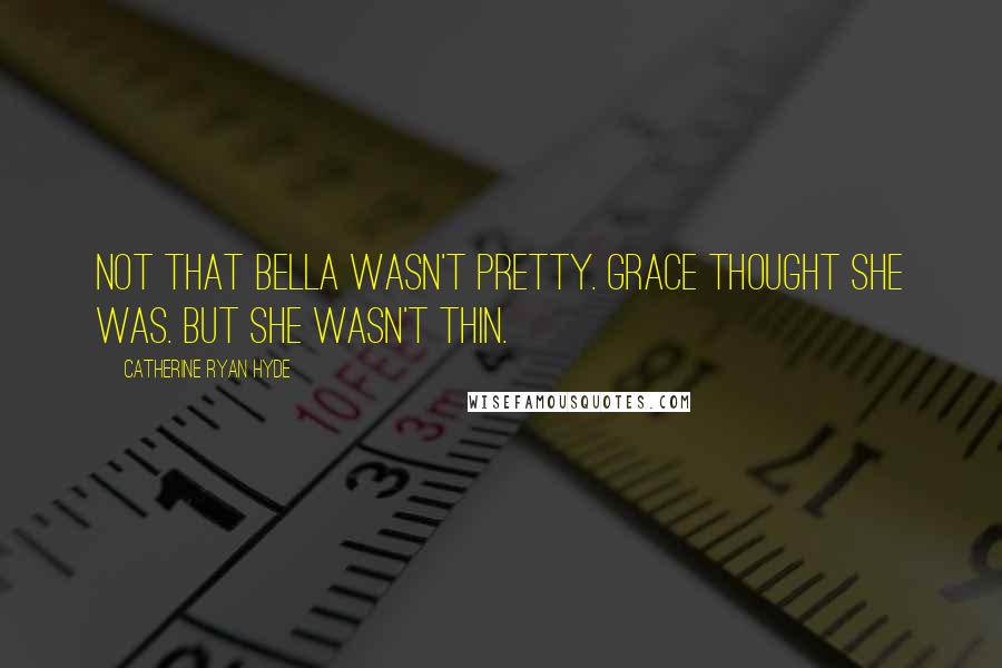 Catherine Ryan Hyde Quotes: Not that Bella wasn't pretty. Grace thought she was. But she wasn't thin.