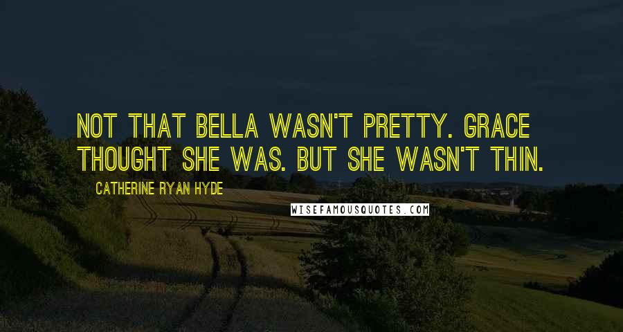 Catherine Ryan Hyde Quotes: Not that Bella wasn't pretty. Grace thought she was. But she wasn't thin.