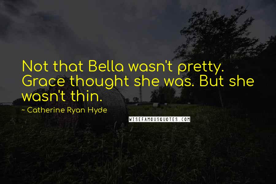Catherine Ryan Hyde Quotes: Not that Bella wasn't pretty. Grace thought she was. But she wasn't thin.