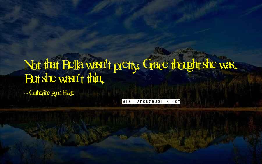 Catherine Ryan Hyde Quotes: Not that Bella wasn't pretty. Grace thought she was. But she wasn't thin.