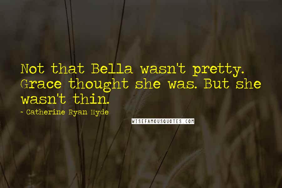 Catherine Ryan Hyde Quotes: Not that Bella wasn't pretty. Grace thought she was. But she wasn't thin.