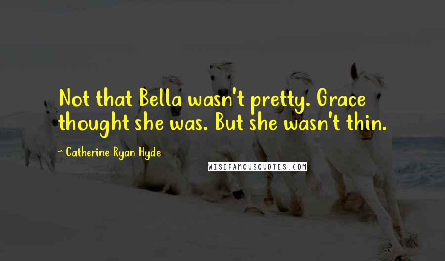 Catherine Ryan Hyde Quotes: Not that Bella wasn't pretty. Grace thought she was. But she wasn't thin.
