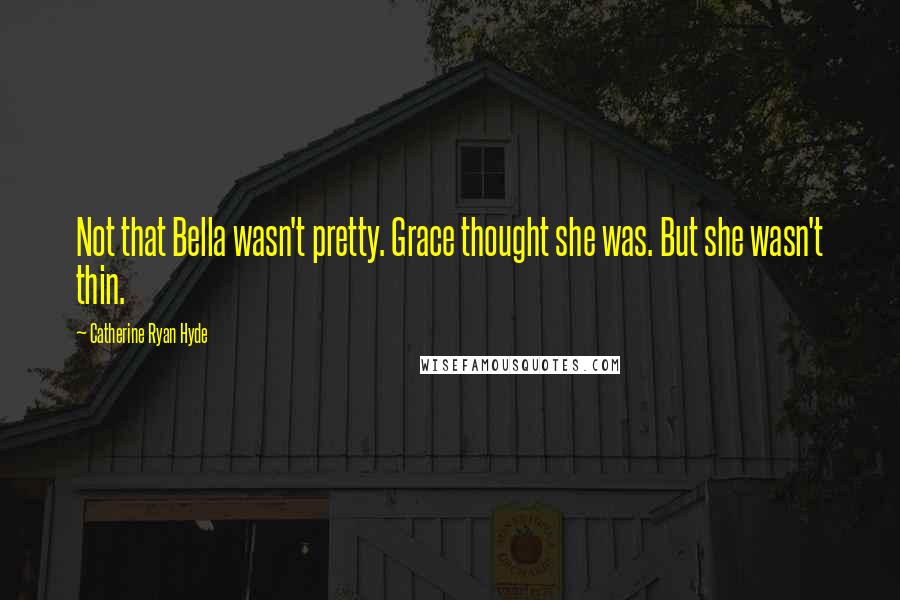 Catherine Ryan Hyde Quotes: Not that Bella wasn't pretty. Grace thought she was. But she wasn't thin.