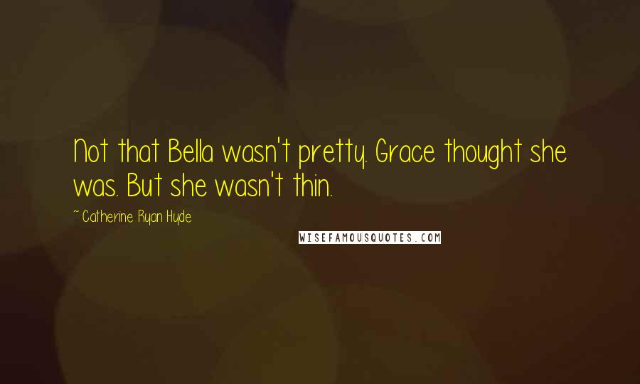 Catherine Ryan Hyde Quotes: Not that Bella wasn't pretty. Grace thought she was. But she wasn't thin.