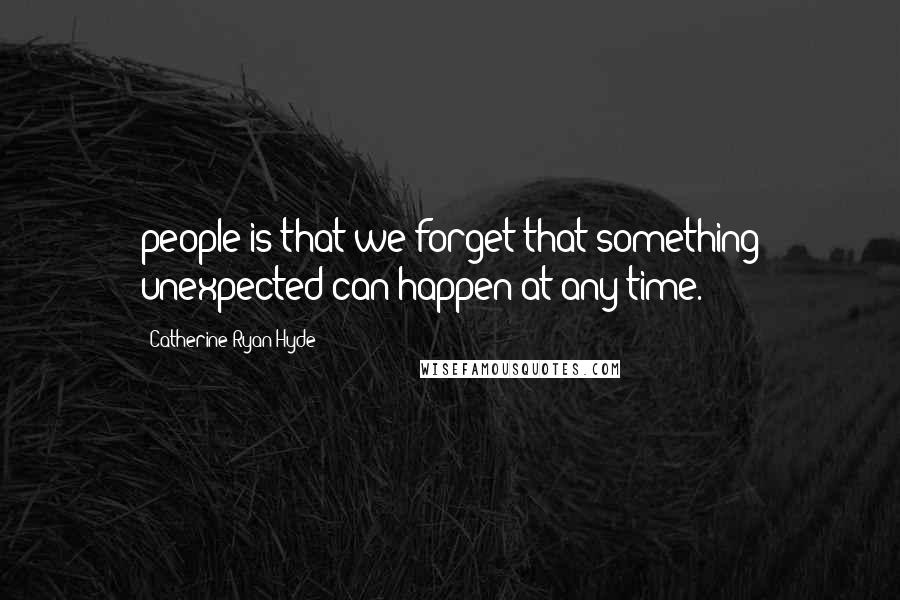 Catherine Ryan Hyde Quotes: people is that we forget that something unexpected can happen at any time.