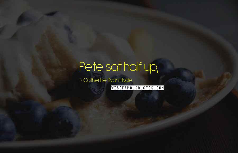 Catherine Ryan Hyde Quotes: Pete sat half up,