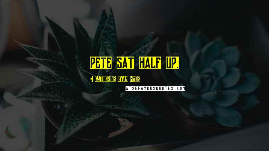 Catherine Ryan Hyde Quotes: Pete sat half up,