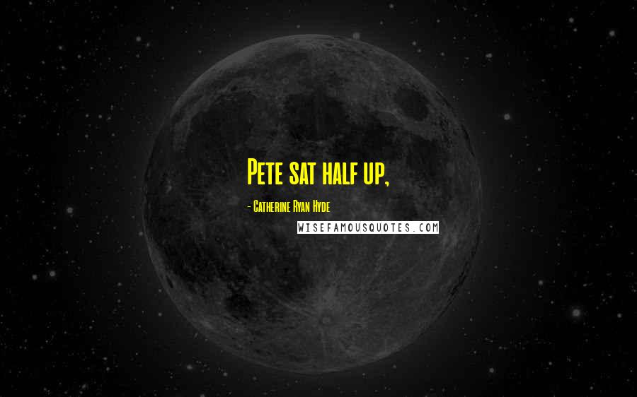 Catherine Ryan Hyde Quotes: Pete sat half up,
