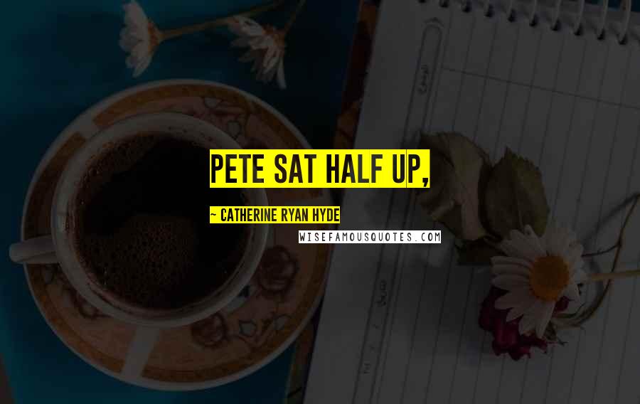 Catherine Ryan Hyde Quotes: Pete sat half up,