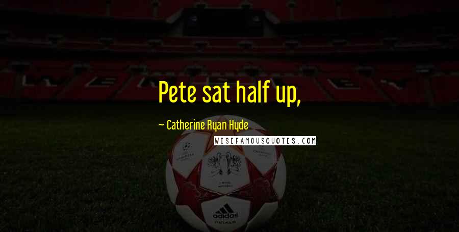 Catherine Ryan Hyde Quotes: Pete sat half up,