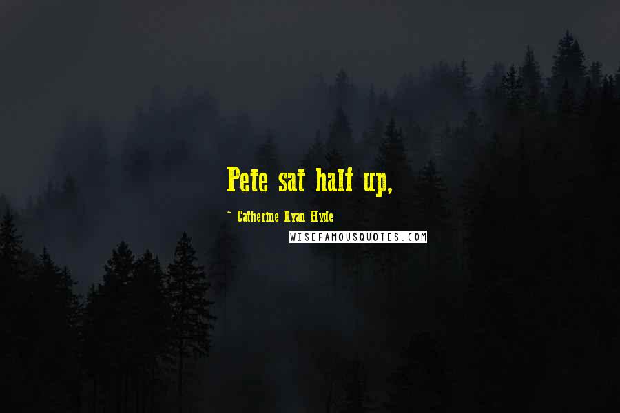 Catherine Ryan Hyde Quotes: Pete sat half up,