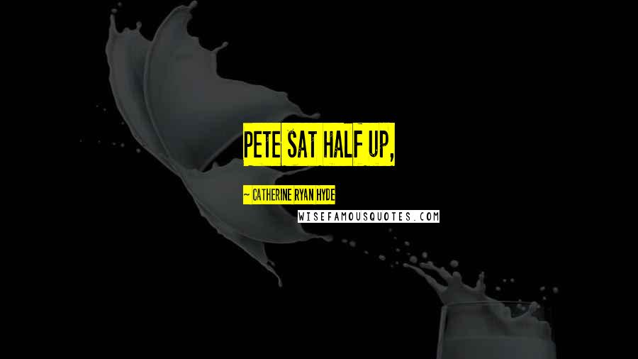 Catherine Ryan Hyde Quotes: Pete sat half up,