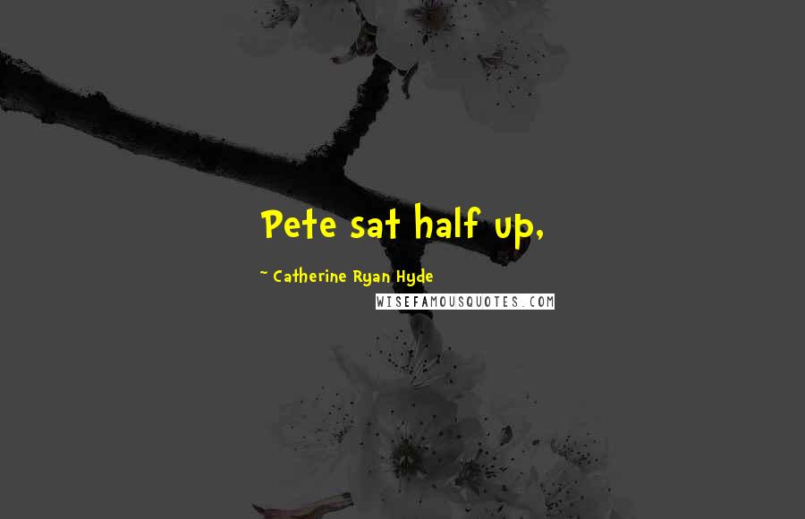 Catherine Ryan Hyde Quotes: Pete sat half up,
