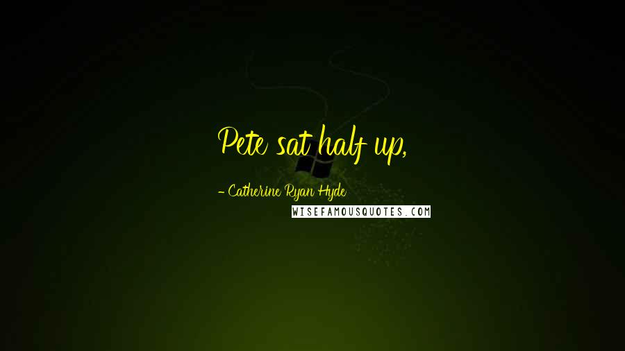 Catherine Ryan Hyde Quotes: Pete sat half up,