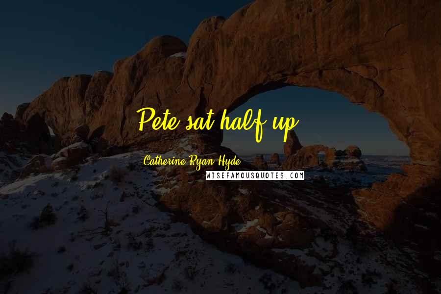 Catherine Ryan Hyde Quotes: Pete sat half up,