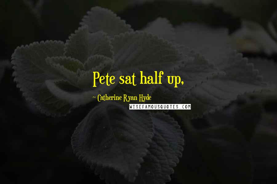Catherine Ryan Hyde Quotes: Pete sat half up,