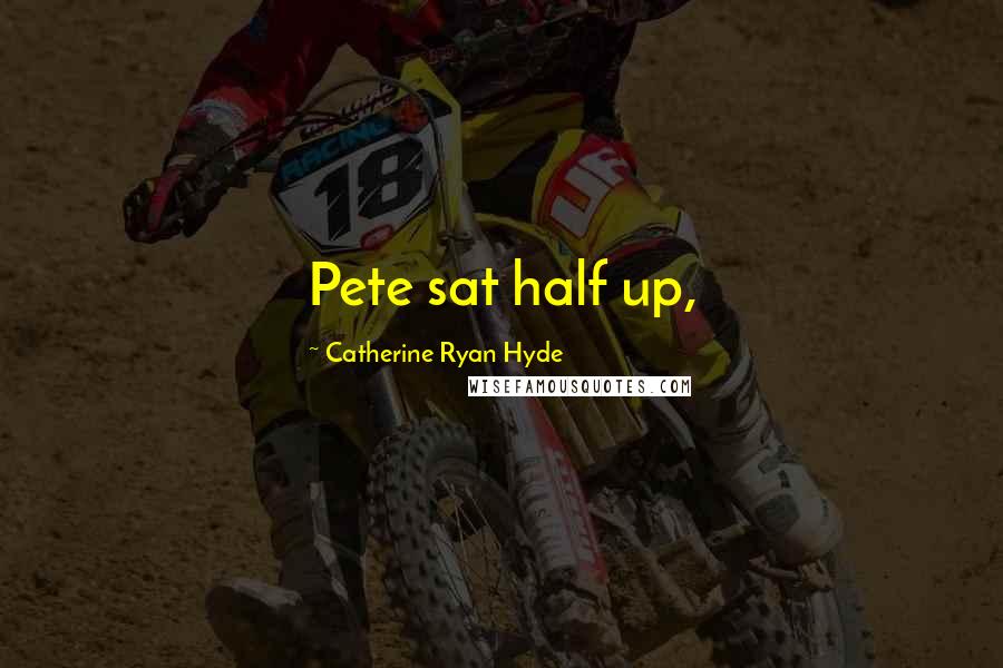 Catherine Ryan Hyde Quotes: Pete sat half up,