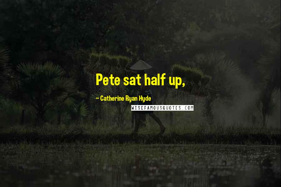 Catherine Ryan Hyde Quotes: Pete sat half up,