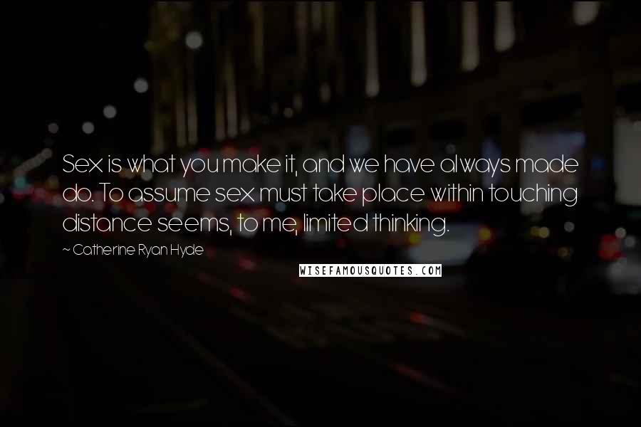 Catherine Ryan Hyde Quotes: Sex is what you make it, and we have always made do. To assume sex must take place within touching distance seems, to me, limited thinking.