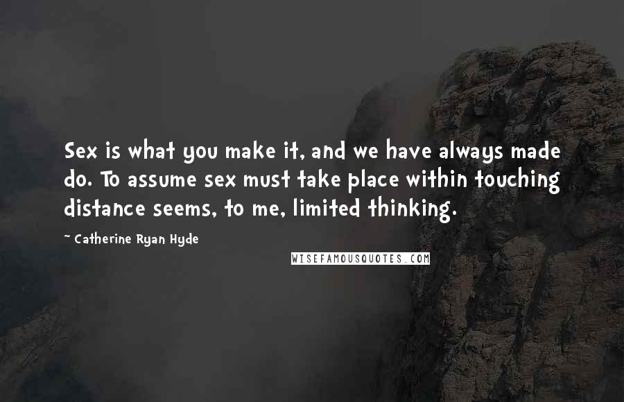 Catherine Ryan Hyde Quotes: Sex is what you make it, and we have always made do. To assume sex must take place within touching distance seems, to me, limited thinking.