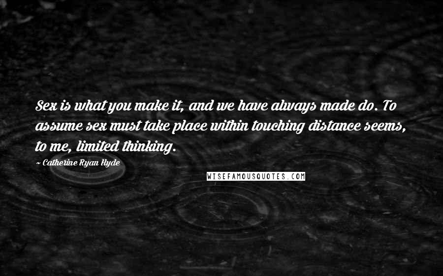 Catherine Ryan Hyde Quotes: Sex is what you make it, and we have always made do. To assume sex must take place within touching distance seems, to me, limited thinking.