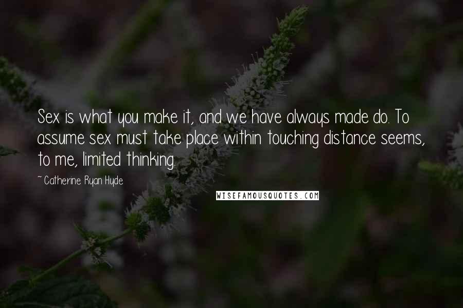 Catherine Ryan Hyde Quotes: Sex is what you make it, and we have always made do. To assume sex must take place within touching distance seems, to me, limited thinking.