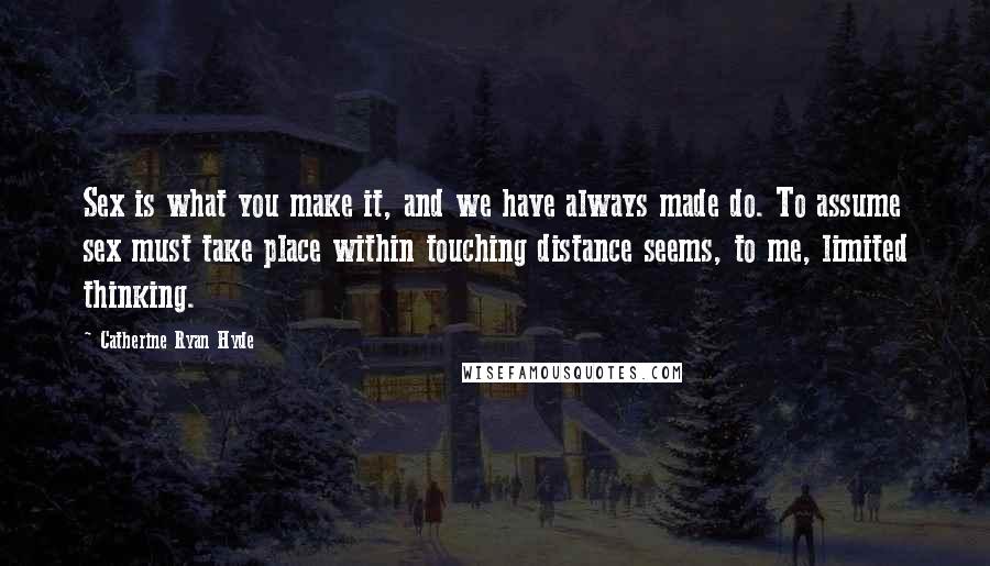 Catherine Ryan Hyde Quotes: Sex is what you make it, and we have always made do. To assume sex must take place within touching distance seems, to me, limited thinking.
