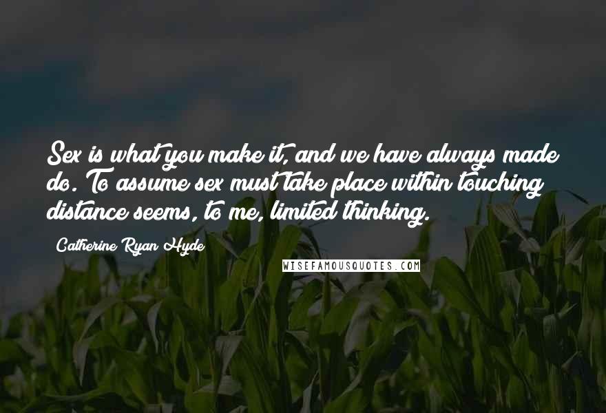 Catherine Ryan Hyde Quotes: Sex is what you make it, and we have always made do. To assume sex must take place within touching distance seems, to me, limited thinking.