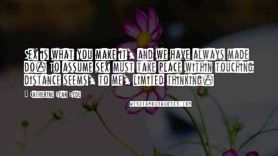 Catherine Ryan Hyde Quotes: Sex is what you make it, and we have always made do. To assume sex must take place within touching distance seems, to me, limited thinking.
