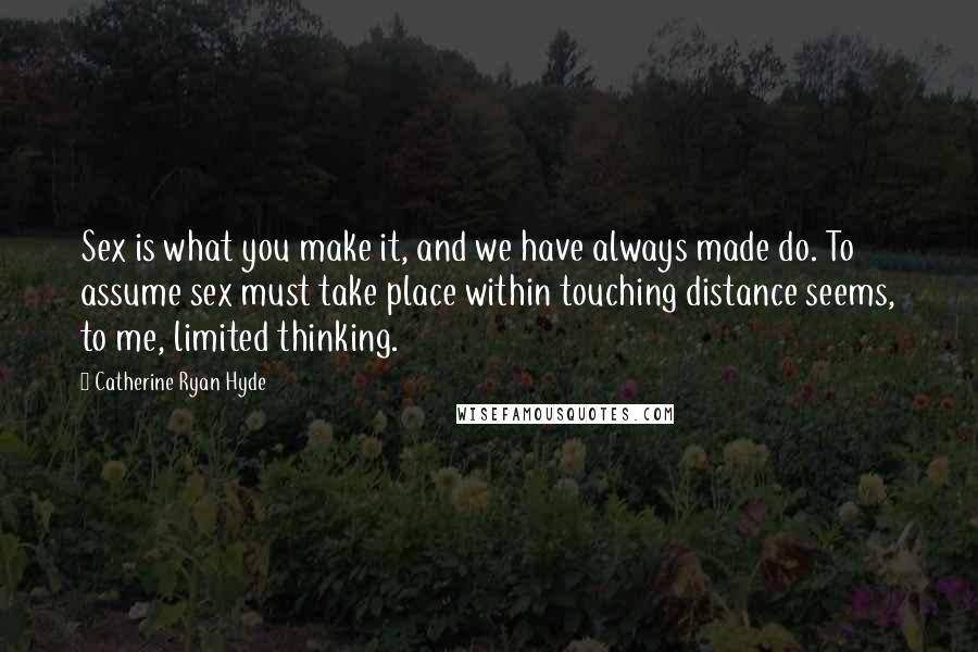 Catherine Ryan Hyde Quotes: Sex is what you make it, and we have always made do. To assume sex must take place within touching distance seems, to me, limited thinking.