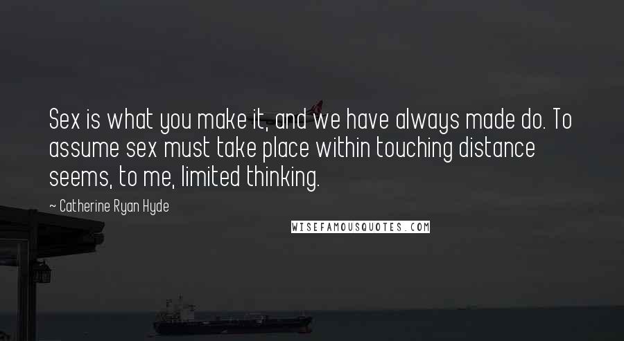 Catherine Ryan Hyde Quotes: Sex is what you make it, and we have always made do. To assume sex must take place within touching distance seems, to me, limited thinking.