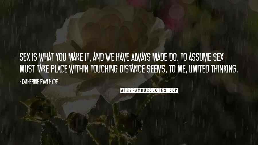 Catherine Ryan Hyde Quotes: Sex is what you make it, and we have always made do. To assume sex must take place within touching distance seems, to me, limited thinking.