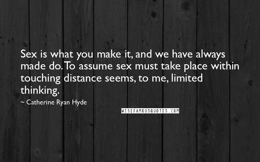 Catherine Ryan Hyde Quotes: Sex is what you make it, and we have always made do. To assume sex must take place within touching distance seems, to me, limited thinking.