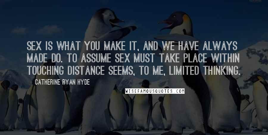 Catherine Ryan Hyde Quotes: Sex is what you make it, and we have always made do. To assume sex must take place within touching distance seems, to me, limited thinking.