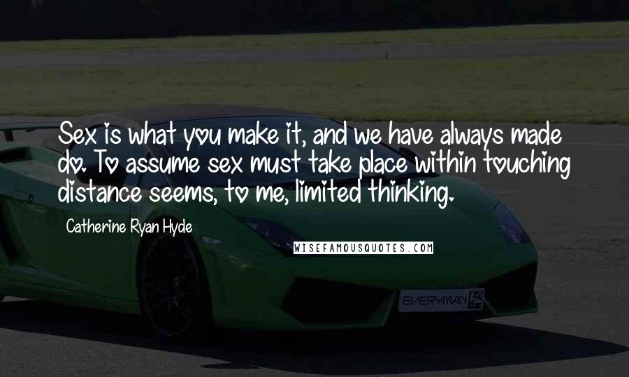 Catherine Ryan Hyde Quotes: Sex is what you make it, and we have always made do. To assume sex must take place within touching distance seems, to me, limited thinking.