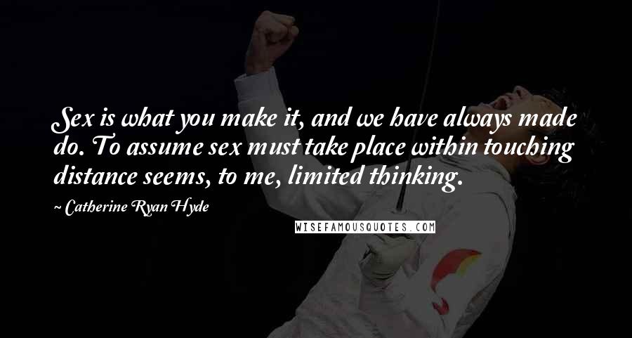 Catherine Ryan Hyde Quotes: Sex is what you make it, and we have always made do. To assume sex must take place within touching distance seems, to me, limited thinking.