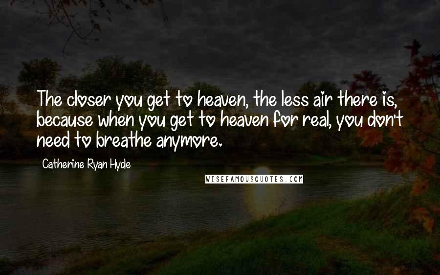 Catherine Ryan Hyde Quotes: The closer you get to heaven, the less air there is, because when you get to heaven for real, you don't need to breathe anymore.