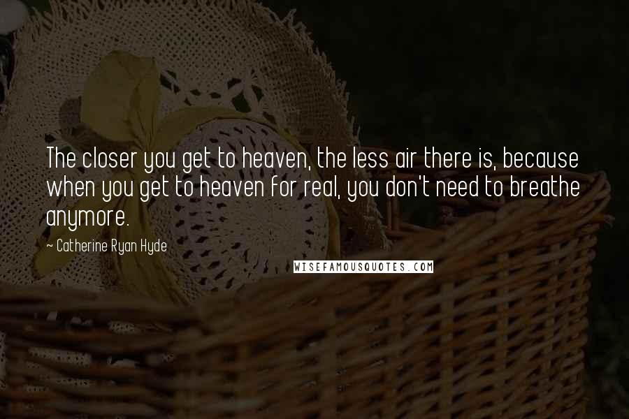 Catherine Ryan Hyde Quotes: The closer you get to heaven, the less air there is, because when you get to heaven for real, you don't need to breathe anymore.