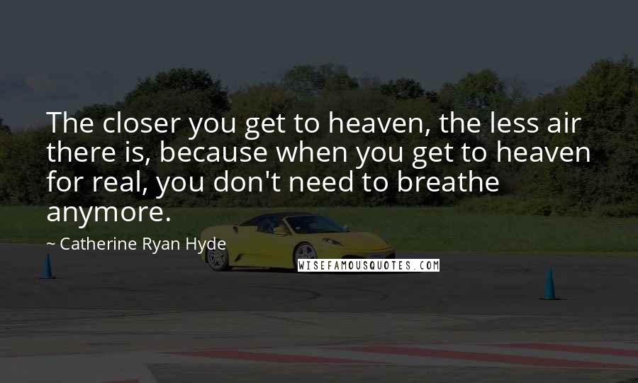 Catherine Ryan Hyde Quotes: The closer you get to heaven, the less air there is, because when you get to heaven for real, you don't need to breathe anymore.