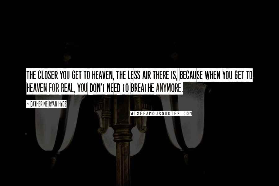 Catherine Ryan Hyde Quotes: The closer you get to heaven, the less air there is, because when you get to heaven for real, you don't need to breathe anymore.