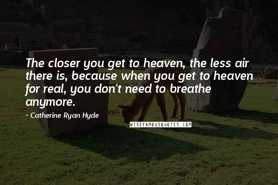 Catherine Ryan Hyde Quotes: The closer you get to heaven, the less air there is, because when you get to heaven for real, you don't need to breathe anymore.