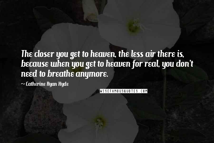 Catherine Ryan Hyde Quotes: The closer you get to heaven, the less air there is, because when you get to heaven for real, you don't need to breathe anymore.