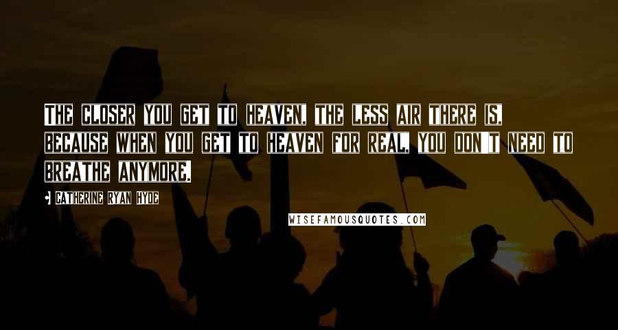 Catherine Ryan Hyde Quotes: The closer you get to heaven, the less air there is, because when you get to heaven for real, you don't need to breathe anymore.