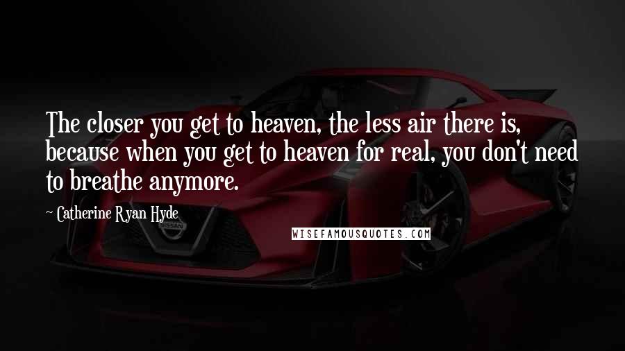 Catherine Ryan Hyde Quotes: The closer you get to heaven, the less air there is, because when you get to heaven for real, you don't need to breathe anymore.