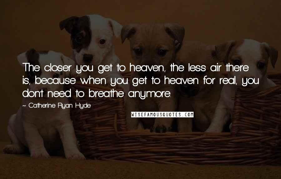 Catherine Ryan Hyde Quotes: The closer you get to heaven, the less air there is, because when you get to heaven for real, you don't need to breathe anymore.