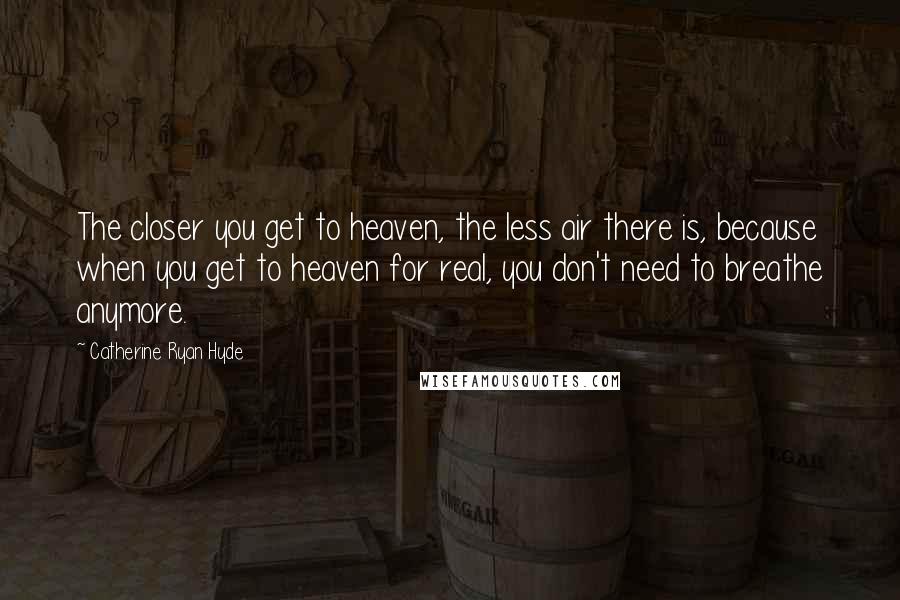 Catherine Ryan Hyde Quotes: The closer you get to heaven, the less air there is, because when you get to heaven for real, you don't need to breathe anymore.