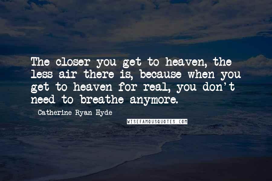 Catherine Ryan Hyde Quotes: The closer you get to heaven, the less air there is, because when you get to heaven for real, you don't need to breathe anymore.