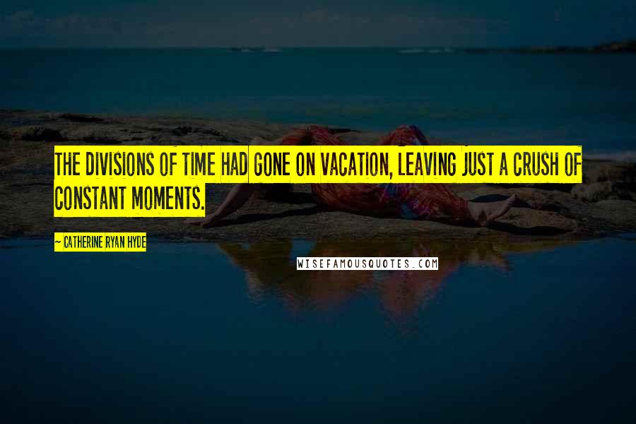 Catherine Ryan Hyde Quotes: The divisions of time had gone on vacation, leaving just a crush of constant moments.